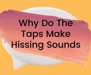 Why Do The Taps Make Hissing Sounds?